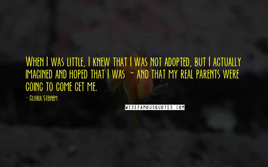 Gloria Steinem Quotes: When I was little, I knew that I was not adopted, but I actually imagined and hoped that I was - and that my real parents were going to come get me.