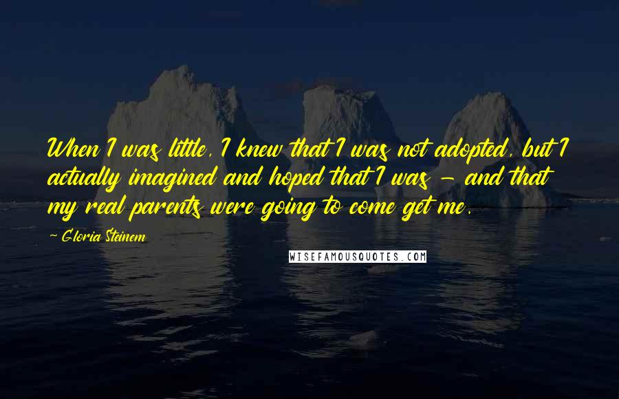 Gloria Steinem Quotes: When I was little, I knew that I was not adopted, but I actually imagined and hoped that I was - and that my real parents were going to come get me.