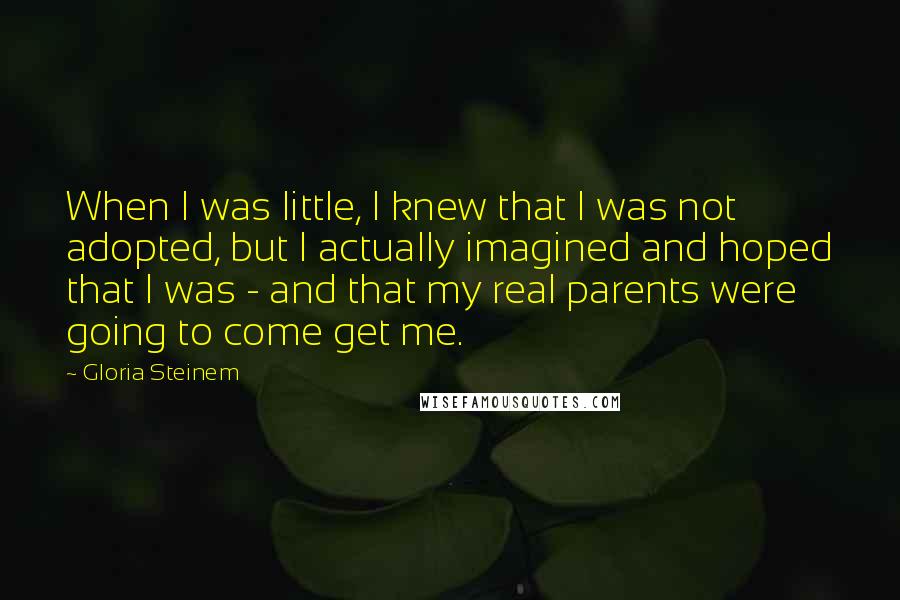 Gloria Steinem Quotes: When I was little, I knew that I was not adopted, but I actually imagined and hoped that I was - and that my real parents were going to come get me.