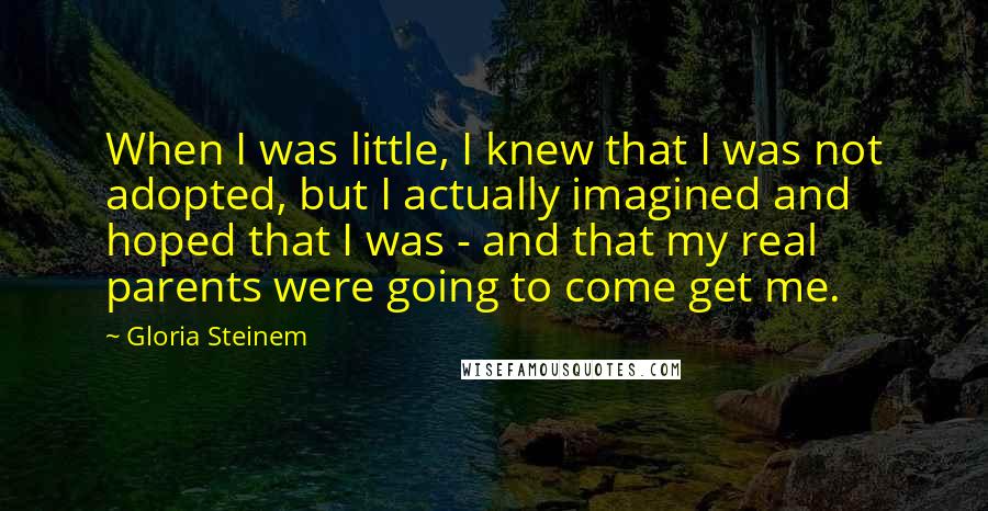 Gloria Steinem Quotes: When I was little, I knew that I was not adopted, but I actually imagined and hoped that I was - and that my real parents were going to come get me.