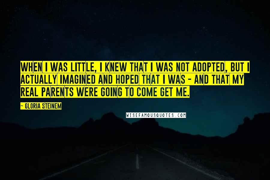 Gloria Steinem Quotes: When I was little, I knew that I was not adopted, but I actually imagined and hoped that I was - and that my real parents were going to come get me.