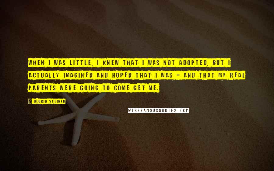 Gloria Steinem Quotes: When I was little, I knew that I was not adopted, but I actually imagined and hoped that I was - and that my real parents were going to come get me.