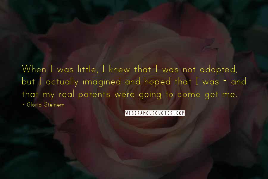 Gloria Steinem Quotes: When I was little, I knew that I was not adopted, but I actually imagined and hoped that I was - and that my real parents were going to come get me.