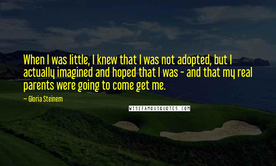 Gloria Steinem Quotes: When I was little, I knew that I was not adopted, but I actually imagined and hoped that I was - and that my real parents were going to come get me.