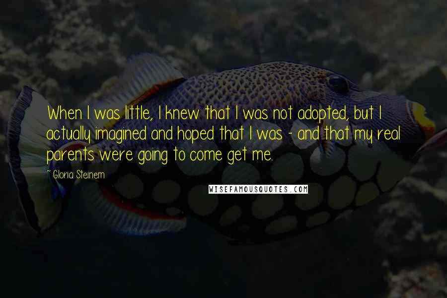 Gloria Steinem Quotes: When I was little, I knew that I was not adopted, but I actually imagined and hoped that I was - and that my real parents were going to come get me.