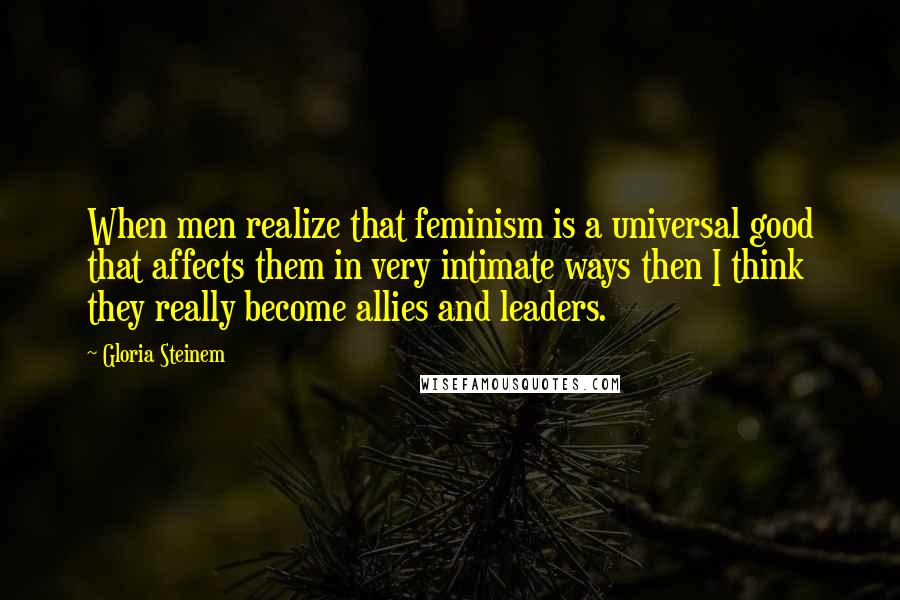Gloria Steinem Quotes: When men realize that feminism is a universal good that affects them in very intimate ways then I think they really become allies and leaders.