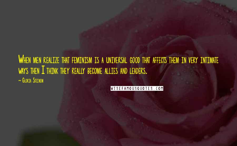 Gloria Steinem Quotes: When men realize that feminism is a universal good that affects them in very intimate ways then I think they really become allies and leaders.