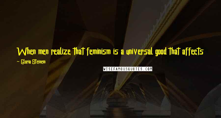 Gloria Steinem Quotes: When men realize that feminism is a universal good that affects them in very intimate ways then I think they really become allies and leaders.