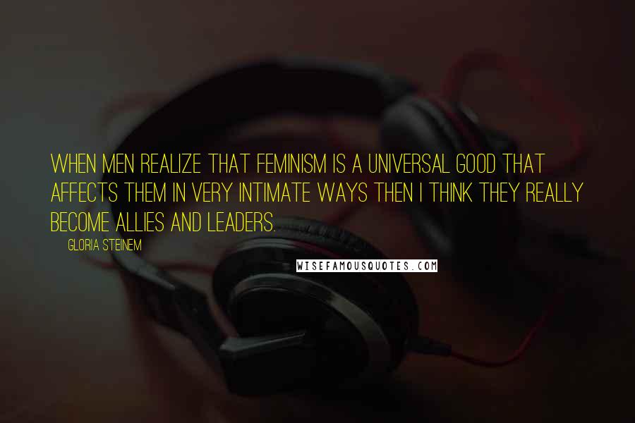 Gloria Steinem Quotes: When men realize that feminism is a universal good that affects them in very intimate ways then I think they really become allies and leaders.