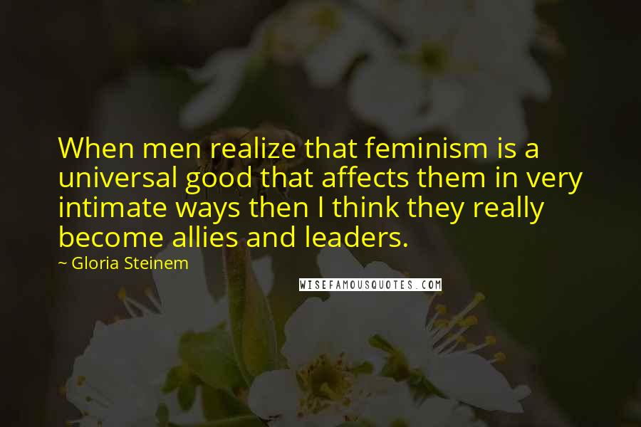 Gloria Steinem Quotes: When men realize that feminism is a universal good that affects them in very intimate ways then I think they really become allies and leaders.