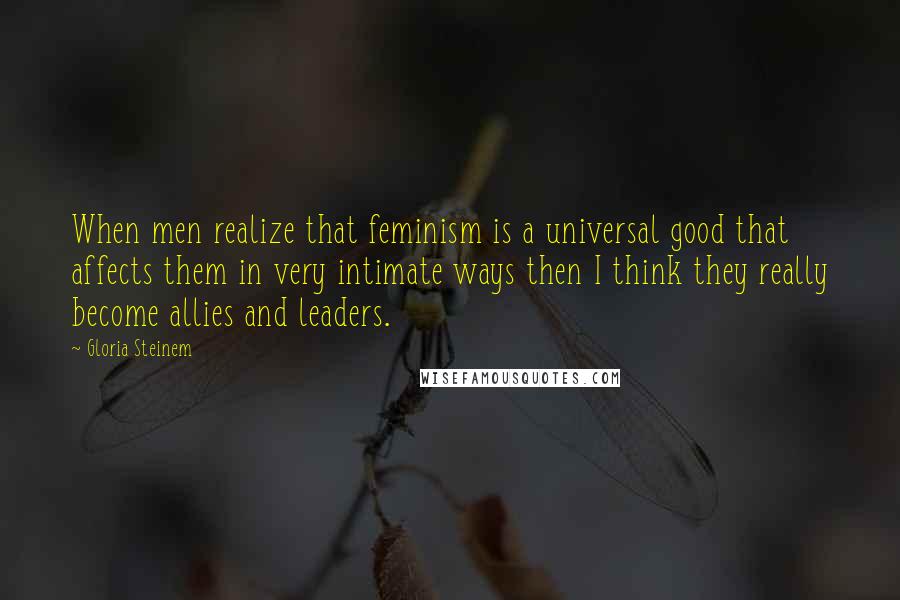 Gloria Steinem Quotes: When men realize that feminism is a universal good that affects them in very intimate ways then I think they really become allies and leaders.