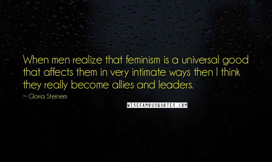 Gloria Steinem Quotes: When men realize that feminism is a universal good that affects them in very intimate ways then I think they really become allies and leaders.