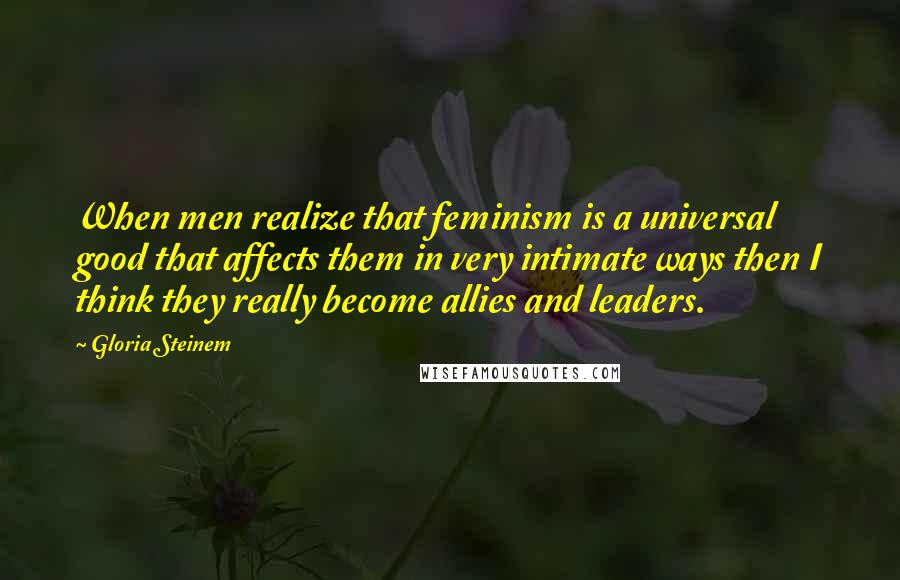 Gloria Steinem Quotes: When men realize that feminism is a universal good that affects them in very intimate ways then I think they really become allies and leaders.