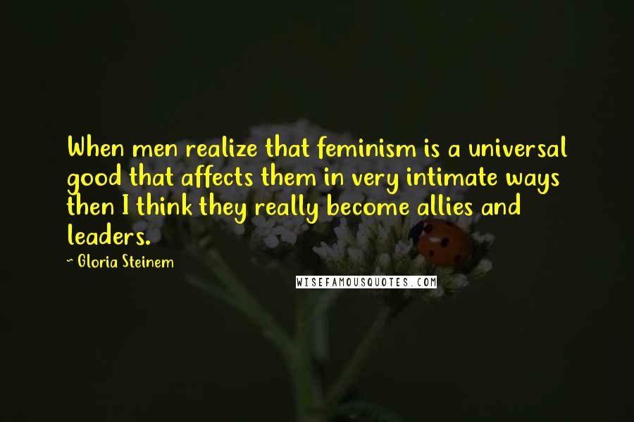 Gloria Steinem Quotes: When men realize that feminism is a universal good that affects them in very intimate ways then I think they really become allies and leaders.