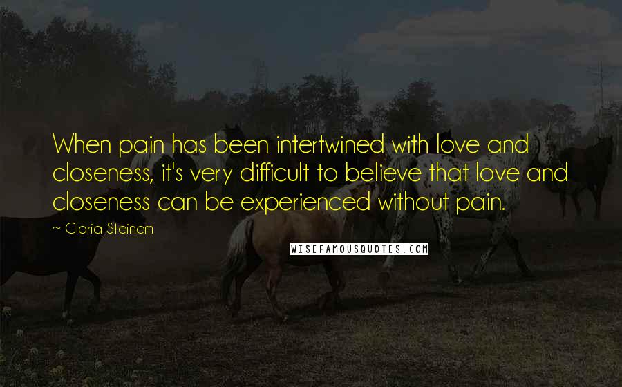 Gloria Steinem Quotes: When pain has been intertwined with love and closeness, it's very difficult to believe that love and closeness can be experienced without pain.