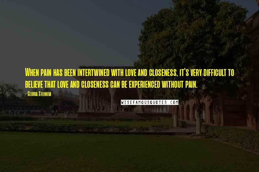 Gloria Steinem Quotes: When pain has been intertwined with love and closeness, it's very difficult to believe that love and closeness can be experienced without pain.