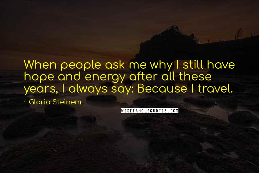 Gloria Steinem Quotes: When people ask me why I still have hope and energy after all these years, I always say: Because I travel.