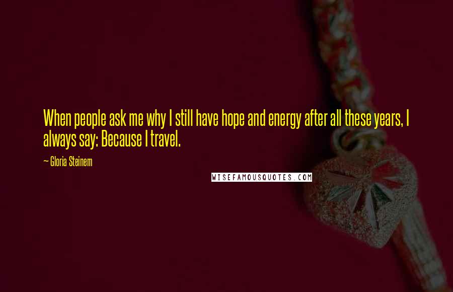 Gloria Steinem Quotes: When people ask me why I still have hope and energy after all these years, I always say: Because I travel.