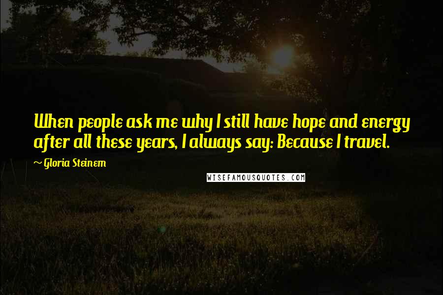 Gloria Steinem Quotes: When people ask me why I still have hope and energy after all these years, I always say: Because I travel.