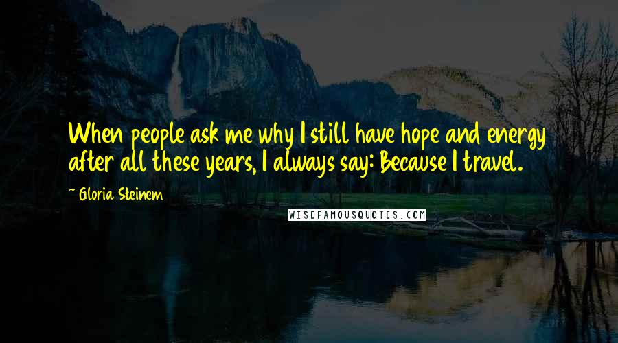 Gloria Steinem Quotes: When people ask me why I still have hope and energy after all these years, I always say: Because I travel.