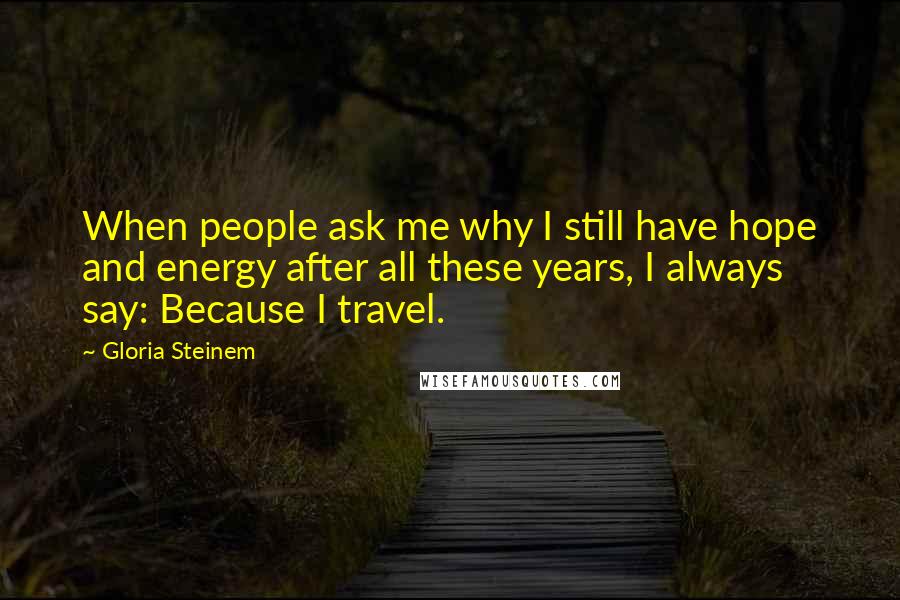 Gloria Steinem Quotes: When people ask me why I still have hope and energy after all these years, I always say: Because I travel.