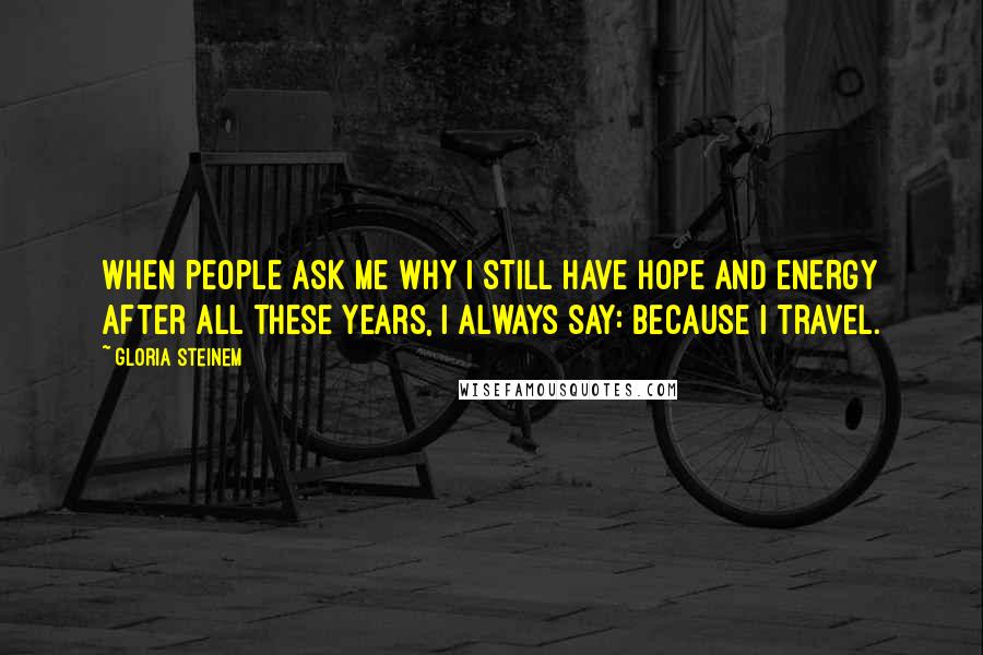 Gloria Steinem Quotes: When people ask me why I still have hope and energy after all these years, I always say: Because I travel.