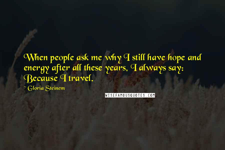 Gloria Steinem Quotes: When people ask me why I still have hope and energy after all these years, I always say: Because I travel.