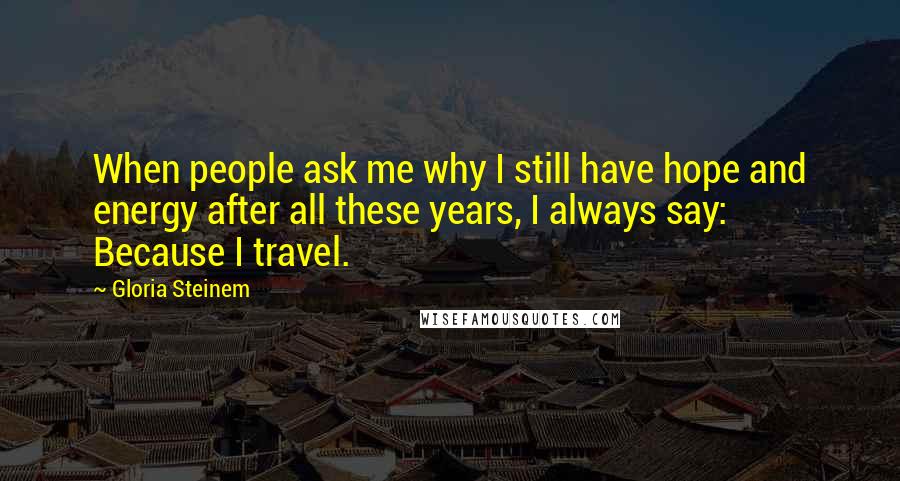 Gloria Steinem Quotes: When people ask me why I still have hope and energy after all these years, I always say: Because I travel.