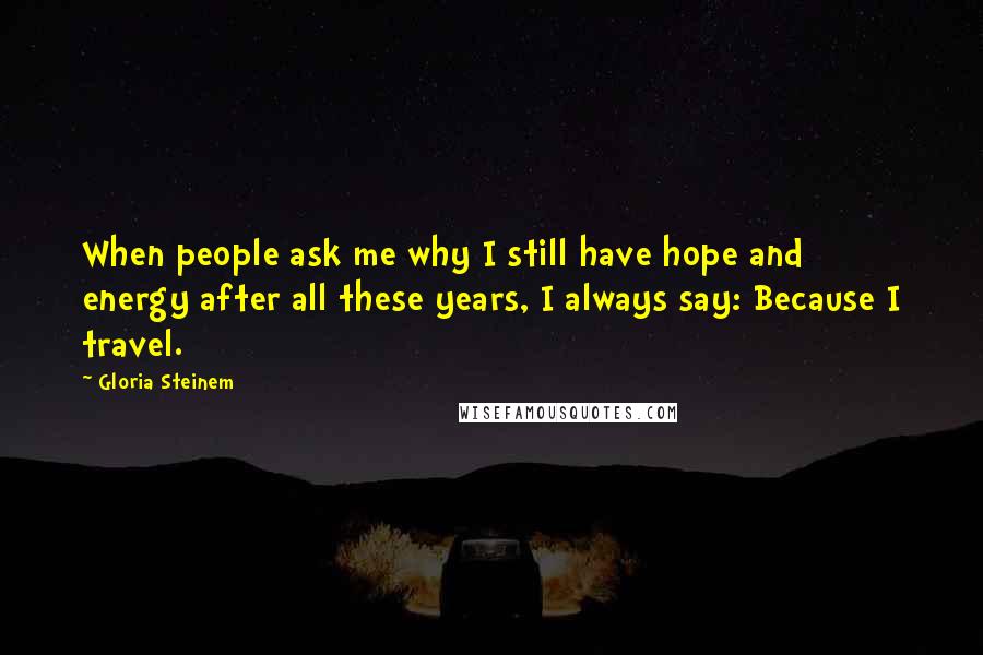 Gloria Steinem Quotes: When people ask me why I still have hope and energy after all these years, I always say: Because I travel.