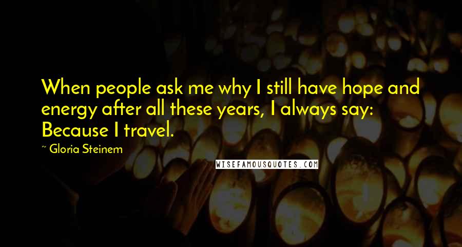 Gloria Steinem Quotes: When people ask me why I still have hope and energy after all these years, I always say: Because I travel.