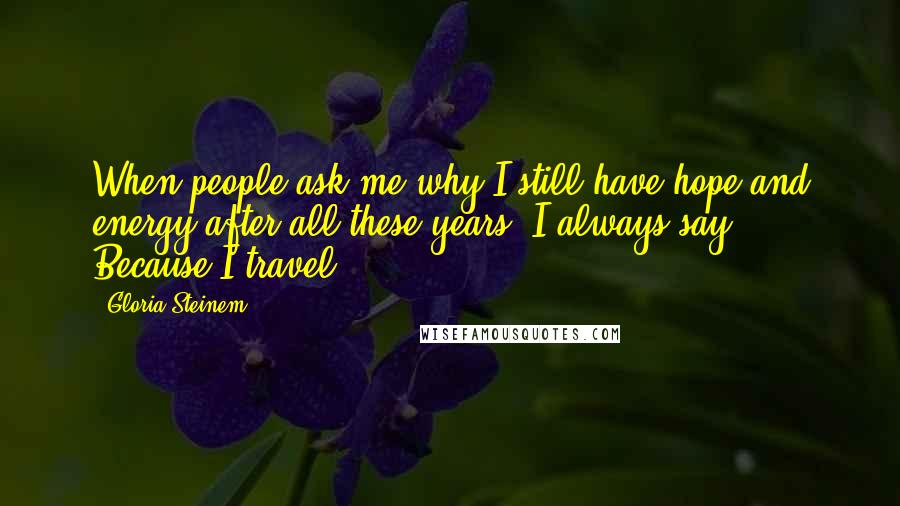 Gloria Steinem Quotes: When people ask me why I still have hope and energy after all these years, I always say: Because I travel.