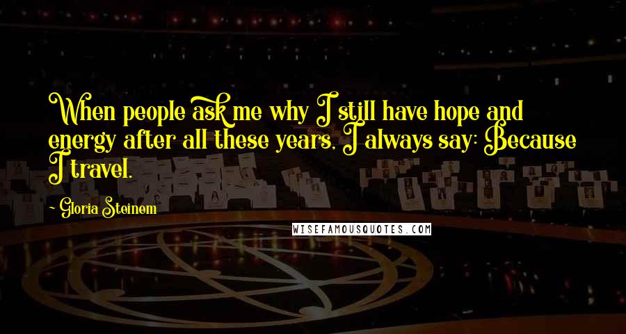 Gloria Steinem Quotes: When people ask me why I still have hope and energy after all these years, I always say: Because I travel.