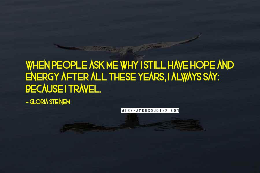 Gloria Steinem Quotes: When people ask me why I still have hope and energy after all these years, I always say: Because I travel.