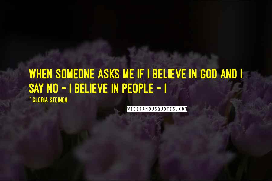 Gloria Steinem Quotes: When someone asks me if I believe in God and I say no - I believe in people - I