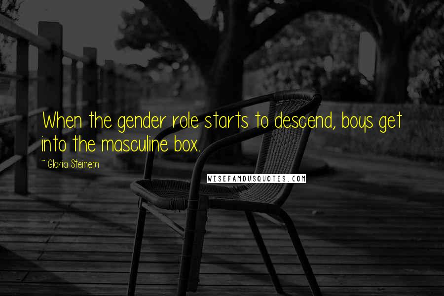 Gloria Steinem Quotes: When the gender role starts to descend, boys get into the masculine box.