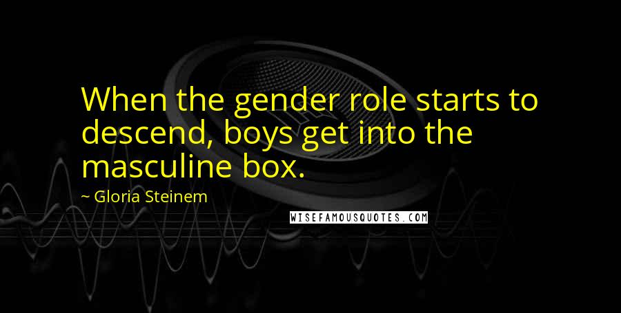 Gloria Steinem Quotes: When the gender role starts to descend, boys get into the masculine box.