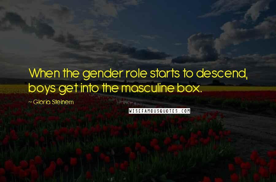 Gloria Steinem Quotes: When the gender role starts to descend, boys get into the masculine box.