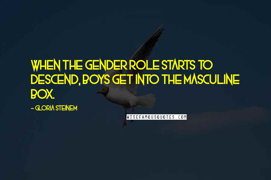 Gloria Steinem Quotes: When the gender role starts to descend, boys get into the masculine box.