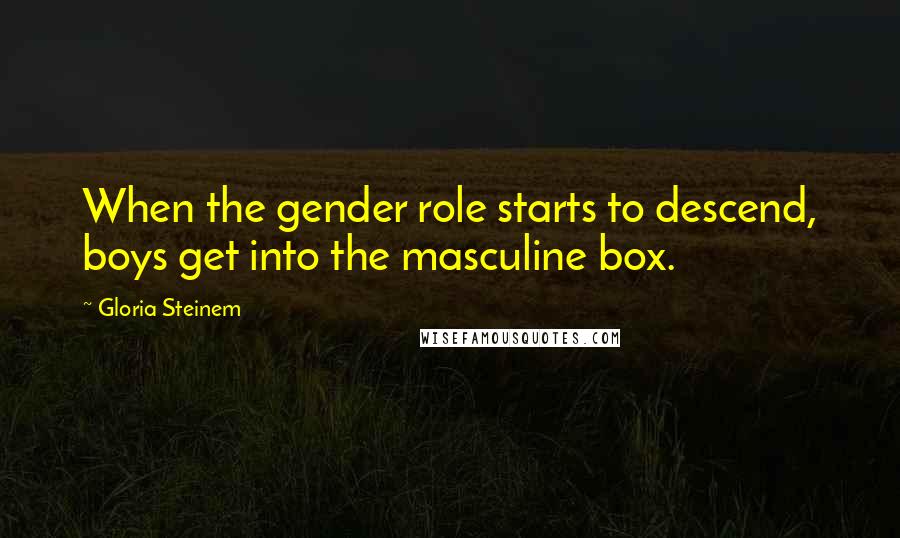 Gloria Steinem Quotes: When the gender role starts to descend, boys get into the masculine box.