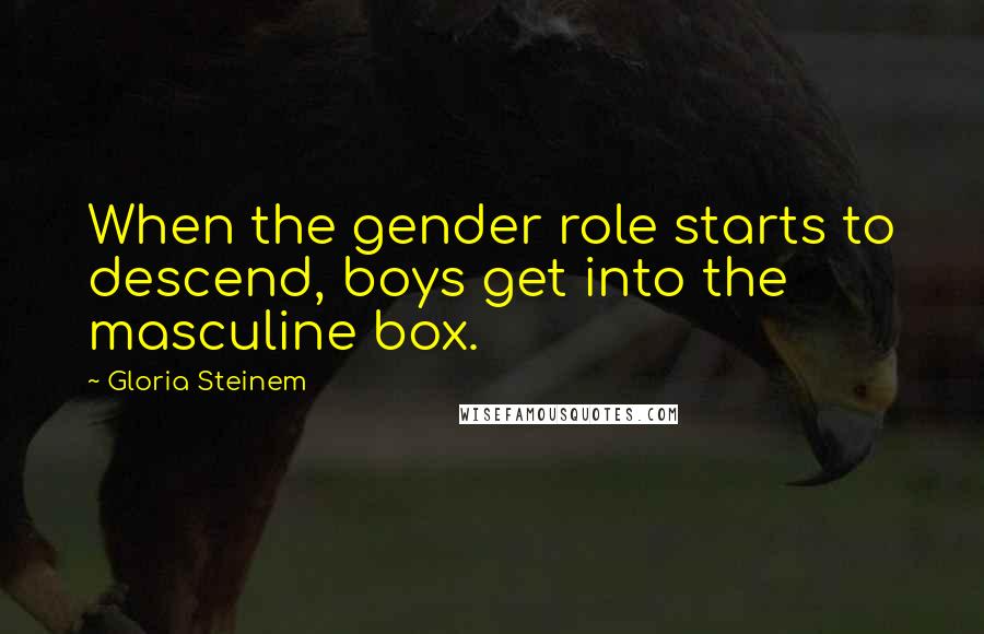 Gloria Steinem Quotes: When the gender role starts to descend, boys get into the masculine box.