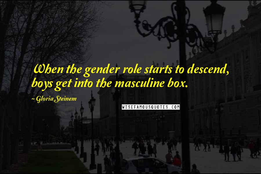 Gloria Steinem Quotes: When the gender role starts to descend, boys get into the masculine box.