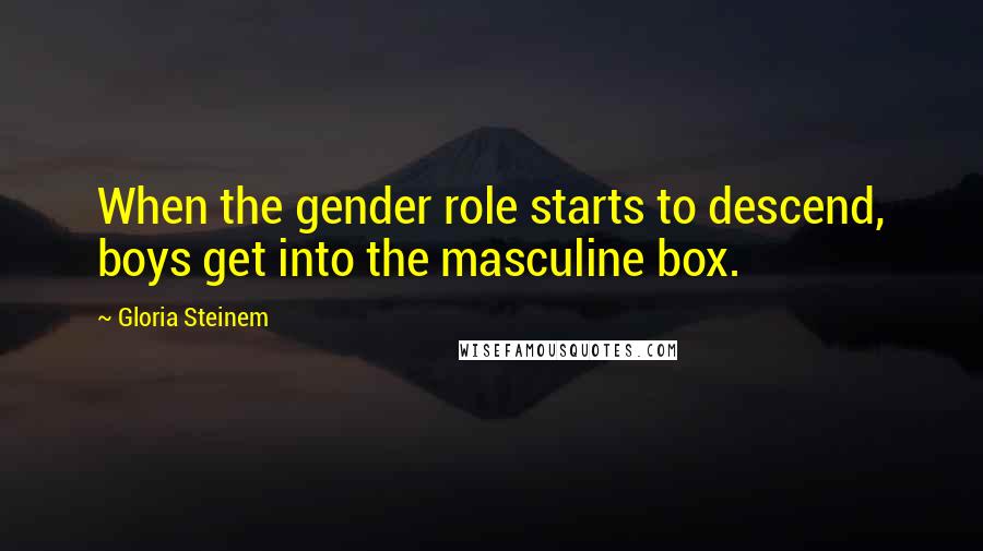 Gloria Steinem Quotes: When the gender role starts to descend, boys get into the masculine box.