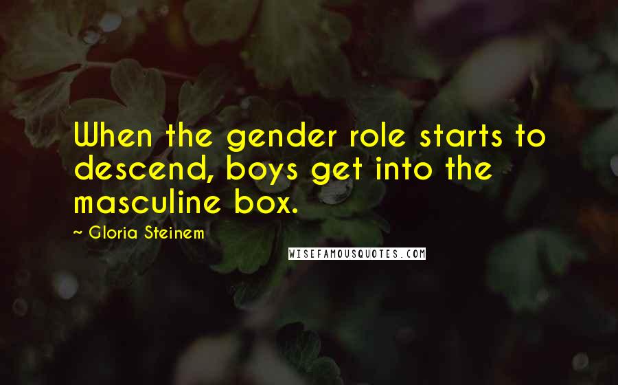 Gloria Steinem Quotes: When the gender role starts to descend, boys get into the masculine box.