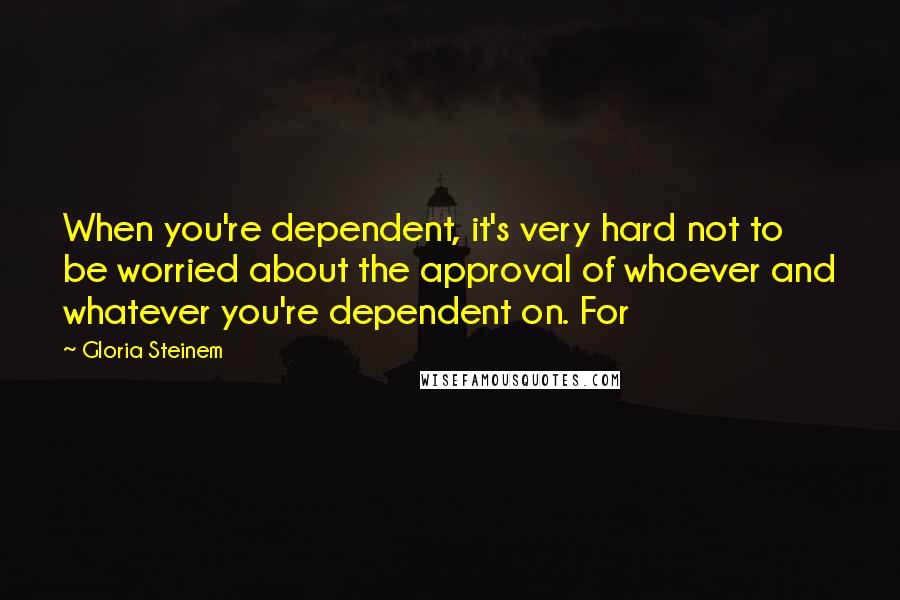 Gloria Steinem Quotes: When you're dependent, it's very hard not to be worried about the approval of whoever and whatever you're dependent on. For