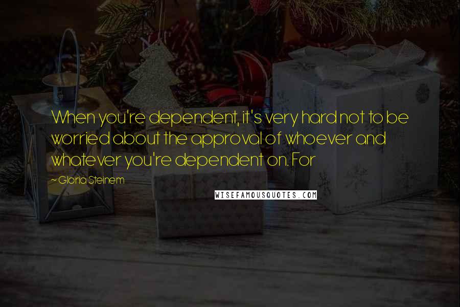 Gloria Steinem Quotes: When you're dependent, it's very hard not to be worried about the approval of whoever and whatever you're dependent on. For