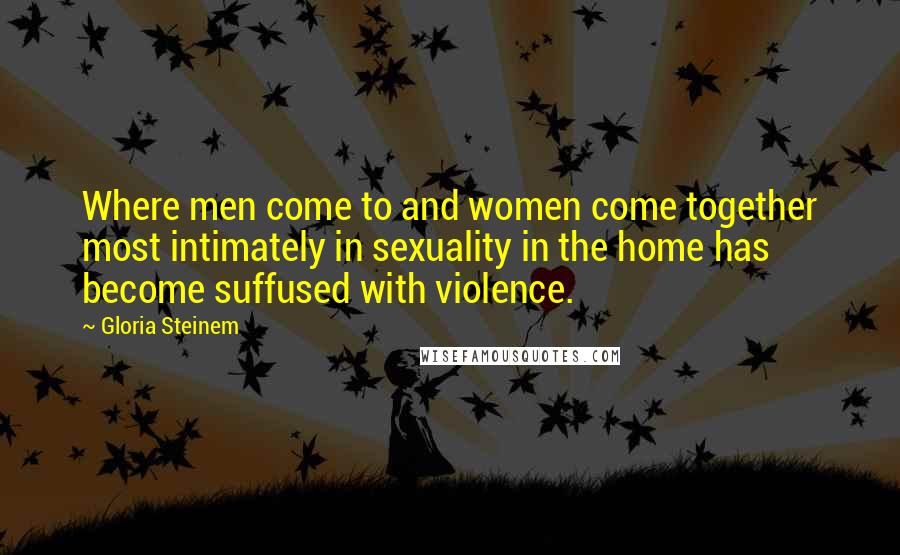 Gloria Steinem Quotes: Where men come to and women come together most intimately in sexuality in the home has become suffused with violence.