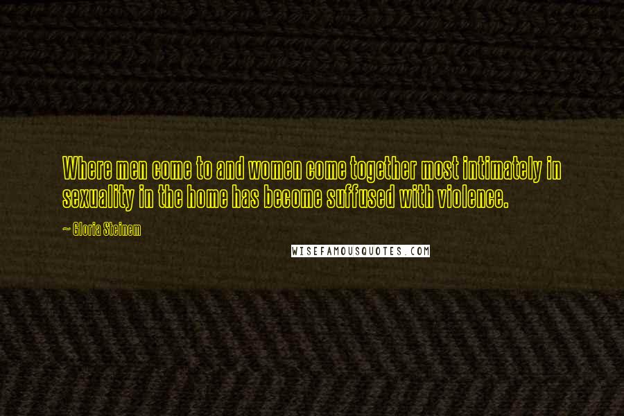 Gloria Steinem Quotes: Where men come to and women come together most intimately in sexuality in the home has become suffused with violence.