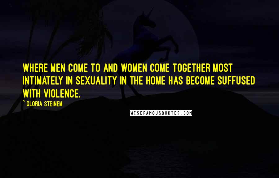 Gloria Steinem Quotes: Where men come to and women come together most intimately in sexuality in the home has become suffused with violence.