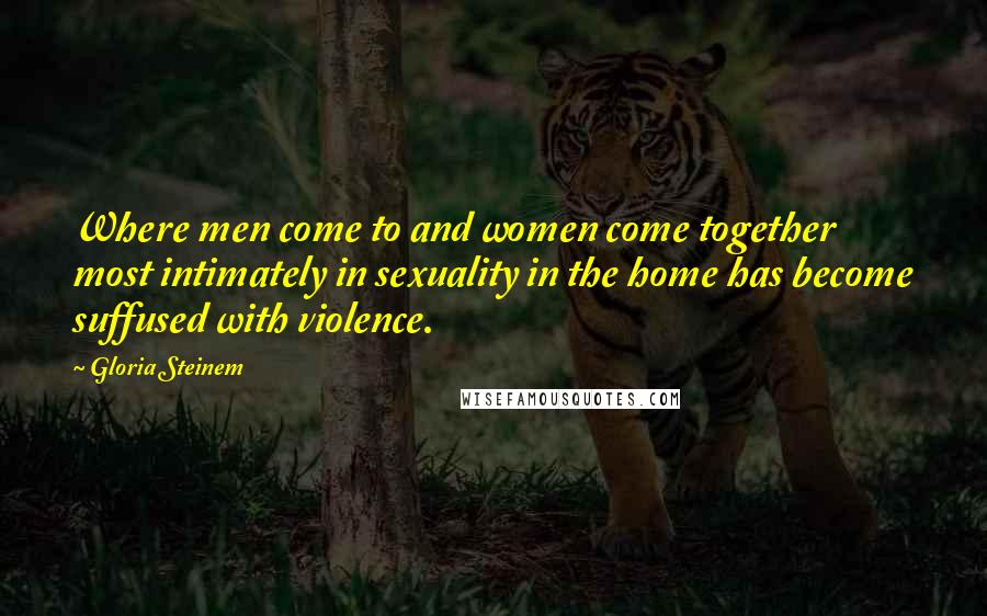 Gloria Steinem Quotes: Where men come to and women come together most intimately in sexuality in the home has become suffused with violence.