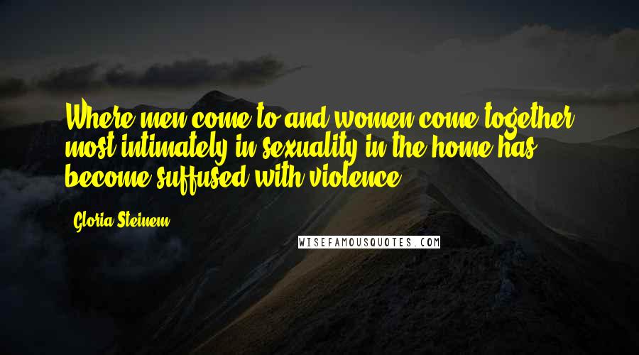 Gloria Steinem Quotes: Where men come to and women come together most intimately in sexuality in the home has become suffused with violence.